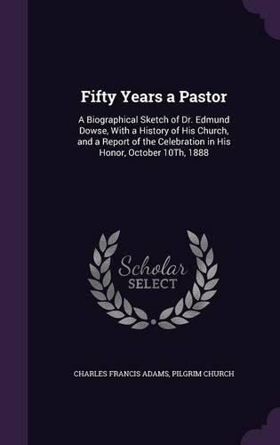 Cover image for Fifty Years a Pastor: A Biographical Sketch of Dr. Edmund Dowse, with a History of His Church, and a Report of the Celebration in His Honor, October 10th, 1888