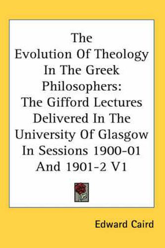 Cover image for The Evolution of Theology in the Greek Philosophers: The Gifford Lectures Delivered in the University of Glasgow in Sessions 1900-01 and 1901-2 V1