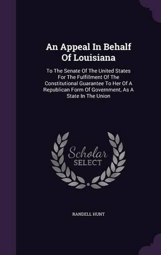 Cover image for An Appeal in Behalf of Louisiana: To the Senate of the United States for the Fulfillment of the Constitutional Guarantee to Her of a Republican Form of Government, as a State in the Union