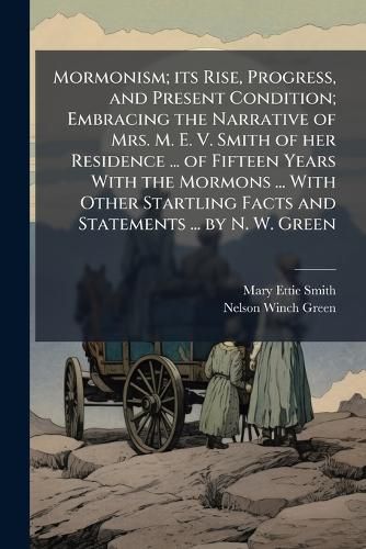 Cover image for Mormonism; Its Rise, Progress, and Present Condition; Embracing the Narrative of Mrs. M. E. V. Smith of Her Residence ... of Fifteen Years with the Mormons ... with Other Startling Facts and Statements ... by N. W. Green. - Scholar's Choice Edition