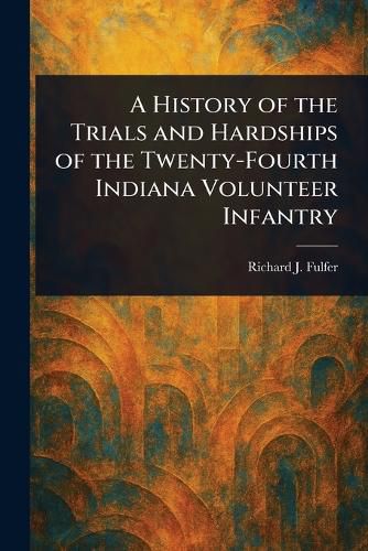Cover image for A History of the Trials and Hardships of the Twenty-Fourth Indiana Volunteer Infantry