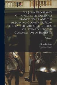 Cover image for Sir John Froissart's Chronicles of England, France, Spain, and the Adjoining Countries, From the Latter Part of the Reign of Edward II. to the Coronation of Henry IV; Volume 3