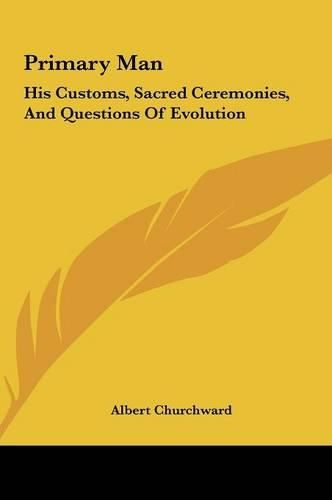 Cover image for Primary Man Primary Man: His Customs, Sacred Ceremonies, and Questions of Evolution His Customs, Sacred Ceremonies, and Questions of Evolution
