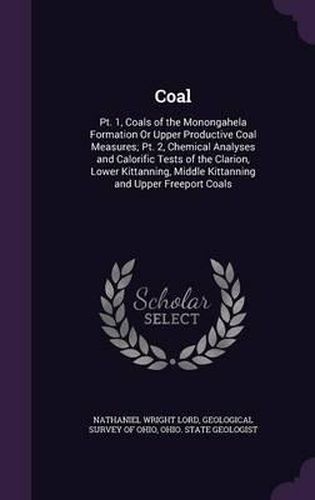 Coal: PT. 1, Coals of the Monongahela Formation or Upper Productive Coal Measures; PT. 2, Chemical Analyses and Calorific Tests of the Clarion, Lower Kittanning, Middle Kittanning and Upper Freeport Coals