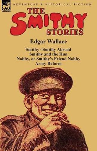 Cover image for The Smithy Stories: 'Smithy, ' 'Smithy Abroad, ' 'Smithy and the Hun, ' 'Nobby, or Smithy's Friend Nobby' and 'Army Reform