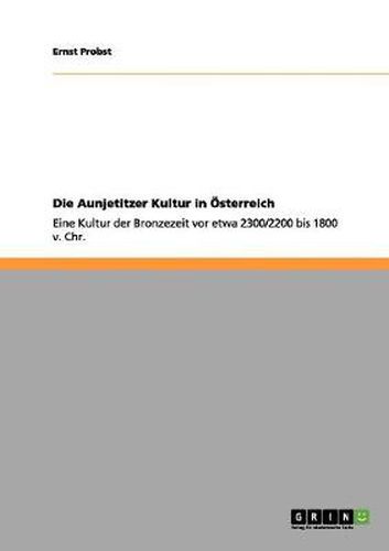 Cover image for Die Aunjetitzer Kultur in OEsterreich: Eine Kultur der Bronzezeit vor etwa 2300/2200 bis 1800 v. Chr.