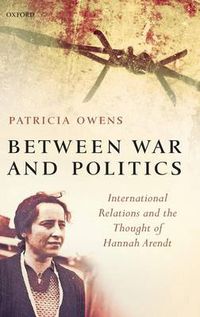 Cover image for Between War and Politics: International Relations and the Thought of Hannah Arendt