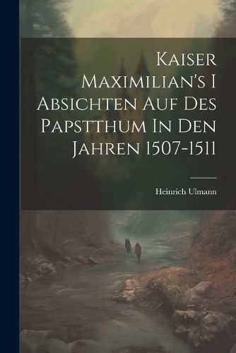 Cover image for Kaiser Maximilian's I Absichten Auf Des Papstthum In Den Jahren 1507-1511