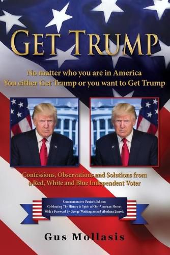 Cover image for Get Trump No matter who you are in America - You either Get Trump or you want to Get Trump: Confessions, Observations & Solutions from a Deplorable Red, White & Blue Independent Voter