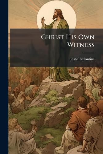 Cover image for Christ His Own Witness: All That Jesus Said Concerning Himself, Topically Arranged and Studied