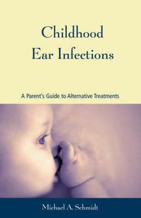 Cover image for Childhood Ear Infections: A Consumer's Guide to Alternative Treatments