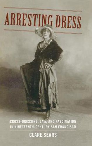 Cover image for Arresting Dress: Cross-Dressing, Law, and Fascination in Nineteenth-Century San Francisco