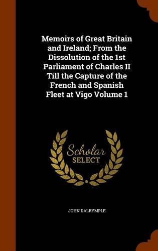 Memoirs of Great Britain and Ireland; From the Dissolution of the 1st Parliament of Charles II Till the Capture of the French and Spanish Fleet at Vigo Volume 1