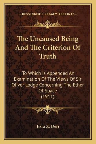 Cover image for The Uncaused Being and the Criterion of Truth: To Which Is Appended an Examination of the Views of Sir Oliver Lodge Concerning the Ether of Space (1911)