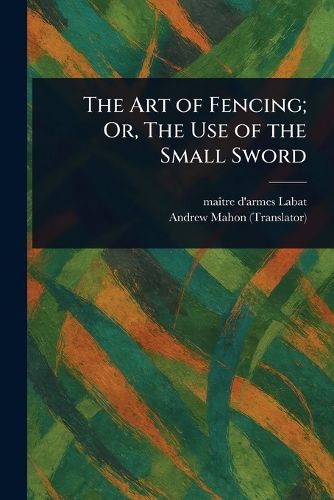 Cover image for The Art of Fencing; Or, The Use of the Small Sword