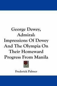 Cover image for George Dewey, Admiral: Impressions of Dewey and the Olympia on Their Homeward Progress from Manila