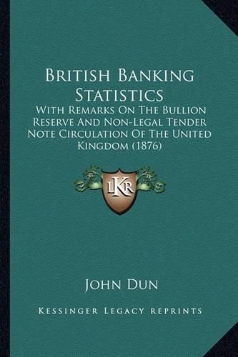 British Banking Statistics: With Remarks on the Bullion Reserve and Non-Legal Tender Note Circulation of the United Kingdom (1876)