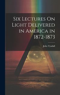 Cover image for Six Lectures On Light Delivered in America in 1872-1873