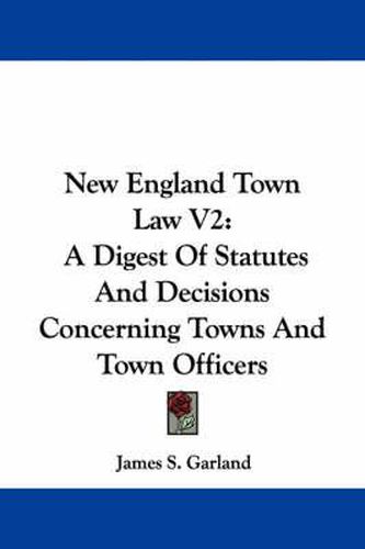 Cover image for New England Town Law V2: A Digest of Statutes and Decisions Concerning Towns and Town Officers