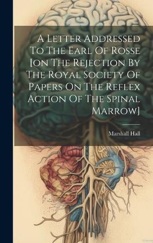 Cover image for A Letter Addressed To The Earl Of Rosse [on The Rejection By The Royal Society Of Papers On The Reflex Action Of The Spinal Marrow]