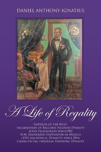 A Life of Regality: Emperor of the West, Incarnation of Bacchus (Silesian Dynasty after Paleologus) since1982 H.M. Erzherzog Emperador of Mexico (1531 Archducal Dynasty) since 2016 China Ch'ing through Hapsburg Dynasty