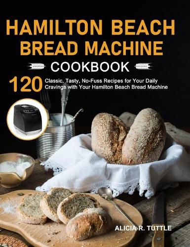 Hamilton Beach Bread Machine Cookbook: 120 Classic, Tasty, No-Fuss Recipes for Your Daily Cravings with Your Hamilton Beach Bread Machine