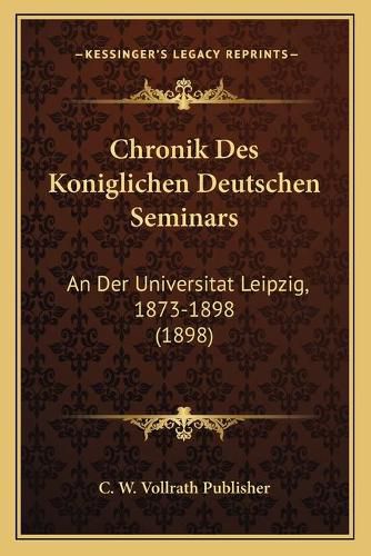 Chronik Des Koniglichen Deutschen Seminars: An Der Universitat Leipzig, 1873-1898 (1898)