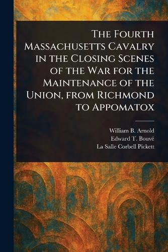 Cover image for The Fourth Massachusetts Cavalry in the Closing Scenes of the War for the Maintenance of the Union, From Richmond to Appomatox