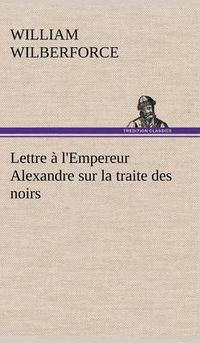 Cover image for Lettre a l'Empereur Alexandre sur la traite des noirs