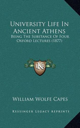 University Life in Ancient Athens: Being the Substance of Four Oxford Lectures (1877)