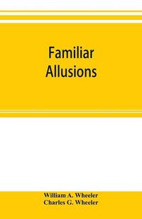 Cover image for Familiar allusions: a hand-book of miscellaneous information; Including the Names of Celebrated Statues, Paintings, Palaces, Country-seats, Ruins, Churches, Ships, Streets, Clubs, Natural Curiosities, and the Like.