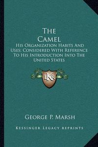 Cover image for The Camel: His Organization Habits and Uses; Considered with Reference to His Introduction Into the United States