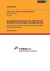 Cover image for Grundlegende Funktionen der Arbeit fur den Menschen in der heutigen Arbeitsgesellschaft: Analyse der Funktionen basierend auf dem klassischen Ansatz Marie Jahodas