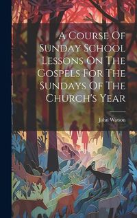Cover image for A Course Of Sunday School Lessons On The Gospels For The Sundays Of The Church's Year