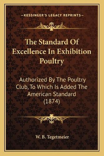 Cover image for The Standard of Excellence in Exhibition Poultry: Authorized by the Poultry Club, to Which Is Added the American Standard (1874)