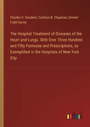 The Hospital Treatment of Diseases of the Heart and Lungs. With Over Three Hundred and Fifty Formulae and Prescriptions, as Exemplified in the Hospitals of New York City