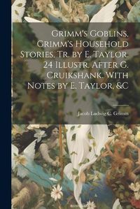 Cover image for Grimm's Goblins, Grimm's Household Stories, Tr. by E. Taylor. 24 Illustr. After G. Cruikshank. With Notes by E. Taylor, &c