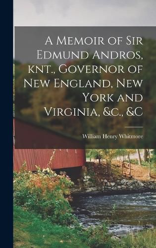 A Memoir of Sir Edmund Andros, knt., Governor of New England, New York and Virginia, &c., &c