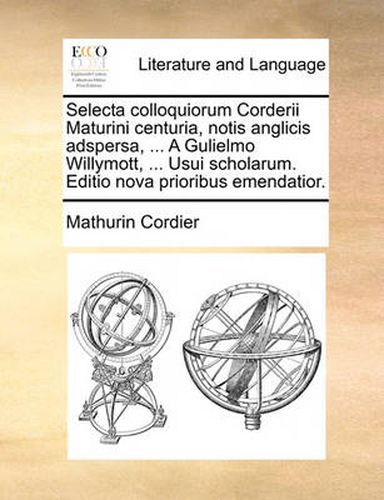 Cover image for Selecta Colloquiorum Corderii Maturini Centuria, Notis Anglicis Adspersa, ... a Gulielmo Willymott, ... Usui Scholarum. Editio Nova Prioribus Emendatior.