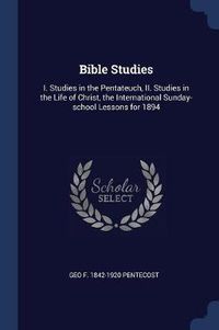 Cover image for Bible Studies: I. Studies in the Pentateuch, II. Studies in the Life of Christ, the International Sunday-School Lessons for 1894