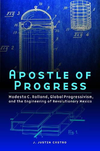 Cover image for Apostle of Progress: Modesto C. Rolland, Global Progressivism, and the Engineering of Revolutionary Mexico
