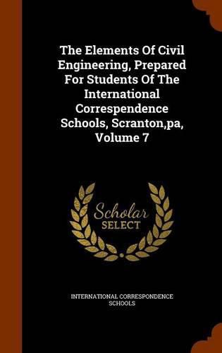 Cover image for The Elements of Civil Engineering, Prepared for Students of the International Correspendence Schools, Scranton, Pa, Volume 7