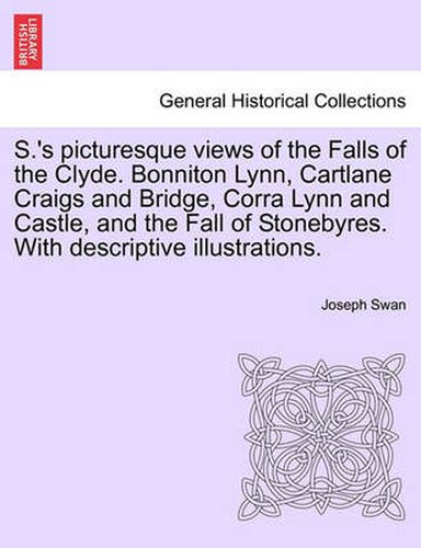 Cover image for S.'s Picturesque Views of the Falls of the Clyde. Bonniton Lynn, Cartlane Craigs and Bridge, Corra Lynn and Castle, and the Fall of Stonebyres. with Descriptive Illustrations.