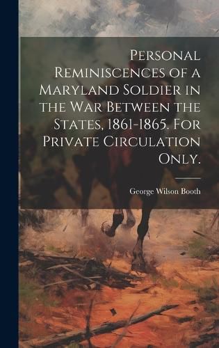 Cover image for Personal Reminiscences of a Maryland Soldier in the war Between the States, 1861-1865. For Private Circulation Only.