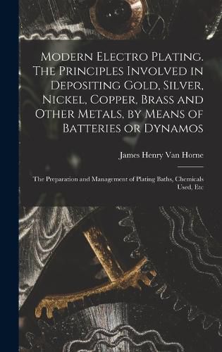 Modern Electro Plating. The Principles Involved in Depositing Gold, Silver, Nickel, Copper, Brass and Other Metals, by Means of Batteries or Dynamos; the Preparation and Management of Plating Baths, Chemicals Used, Etc