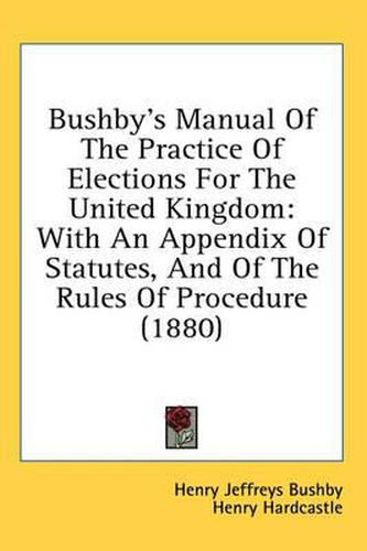 Bushby's Manual of the Practice of Elections for the United Kingdom: With an Appendix of Statutes, and of the Rules of Procedure (1880)