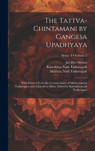 The Tattva-chintamani by Gangesa Upadhyaya; With Extracts From the Commentaries of Mathuranatha Tarkavagisa and of Jayadeva Misra. Edited by Kamakhyanath Tarkavagisa; Volume 2; Series 4