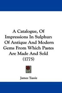 Cover image for A Catalogue, of Impressions in Sulphur: Of Antique and Modern Gems from Which Pastes Are Made and Sold (1775)