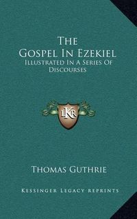 Cover image for The Gospel in Ezekiel: Illustrated in a Series of Discourses