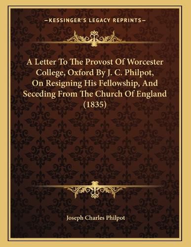 Cover image for A Letter to the Provost of Worcester College, Oxford by J. C. Philpot, on Resigning His Fellowship, and Seceding from the Church of England (1835)